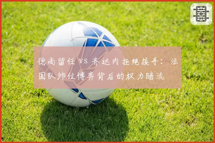 德尚留任 vs 齐达内拒绝接手：法国队帅位博弈背后的权力暗流