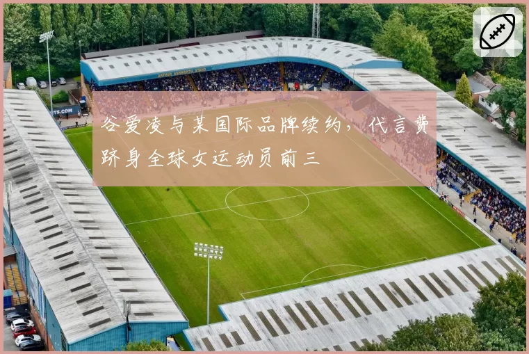 谷爱凌与某国际品牌续约，代言费跻身全球女运动员前三