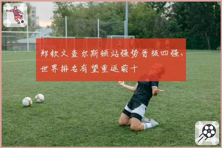 郑钦文查尔斯顿站强势晋级四强，世界排名有望重返前十