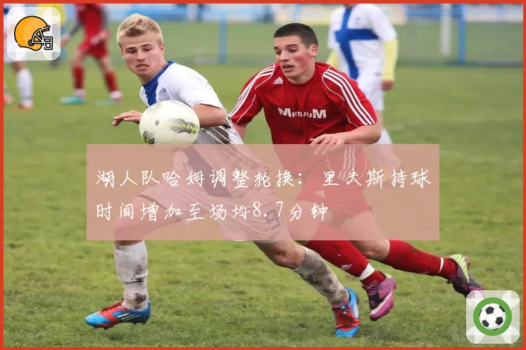 湖人队哈姆调整轮换：里夫斯持球时间增加至场均8.7分钟