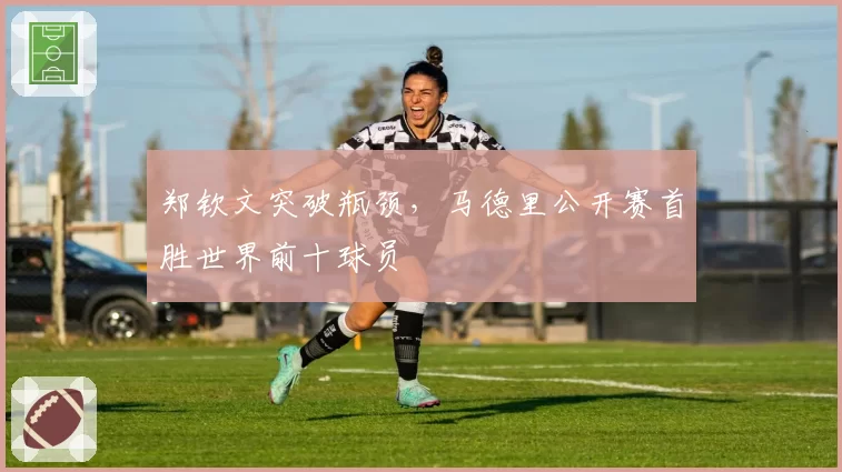 郑钦文突破瓶颈,马德里公开赛首胜世界前十球员