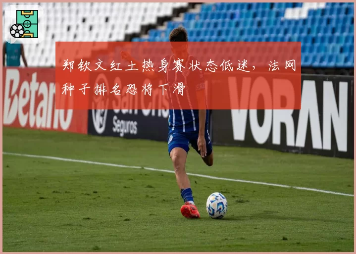 郑钦文红土热身赛状态低迷，法网种子排名恐将下滑