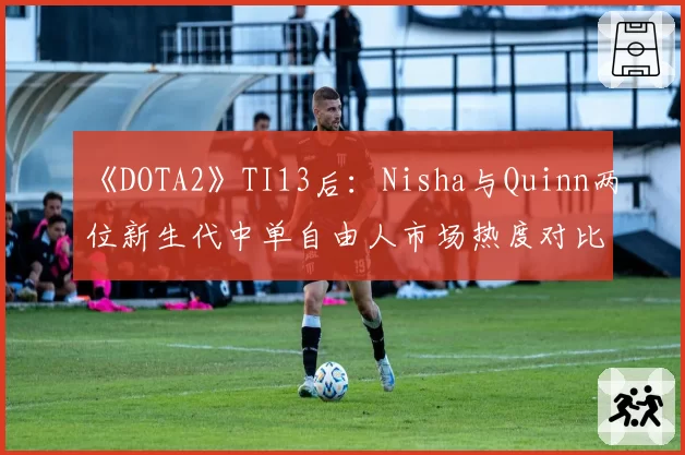 《DOTA2》TI13后：Nisha与Quinn两位新生代中单自由人市场热度对比