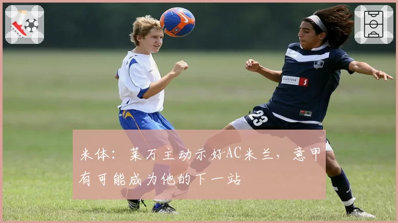 米体:莱万主动示好AC米兰,意甲有可能成为他的下一站