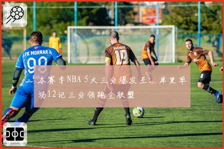 本赛季NBA 5大三分爆发王：库里单场12记三分领跑全联盟