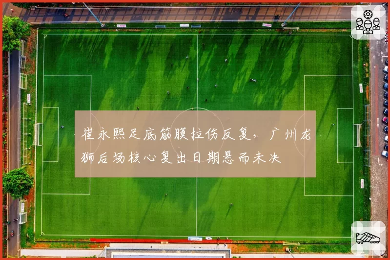 崔永熙足底筋膜拉伤反复，广州龙狮后场核心复出日期悬而未决