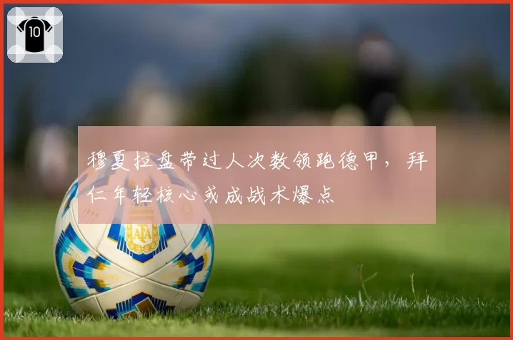 穆夏拉盘带过人次数领跑德甲,拜仁年轻核心或成战术爆点