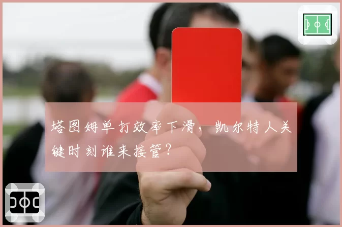 塔图姆单打效率下滑，凯尔特人关键时刻谁来接管？