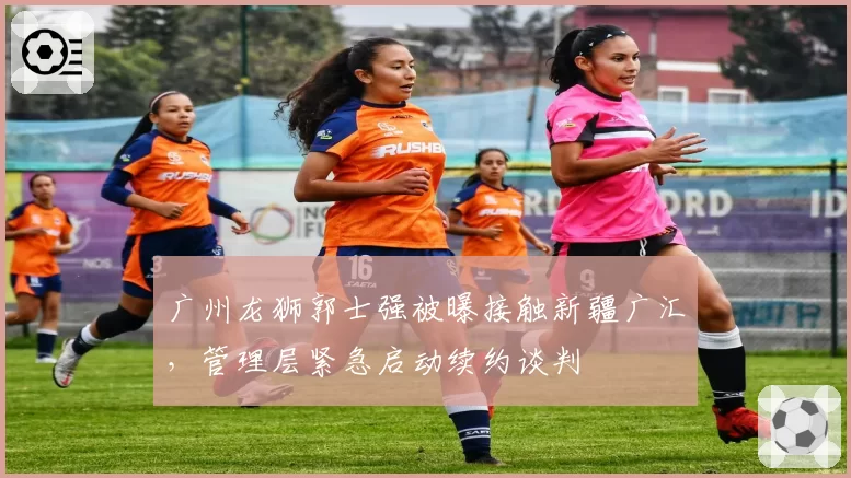 广州龙狮郭士强被曝接触新疆广汇，管理层紧急启动续约谈判