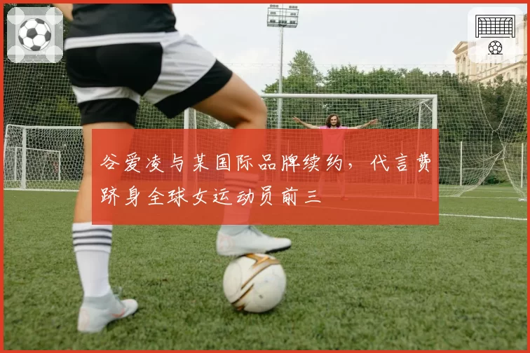 谷爱凌与某国际品牌续约，代言费跻身全球女运动员前三