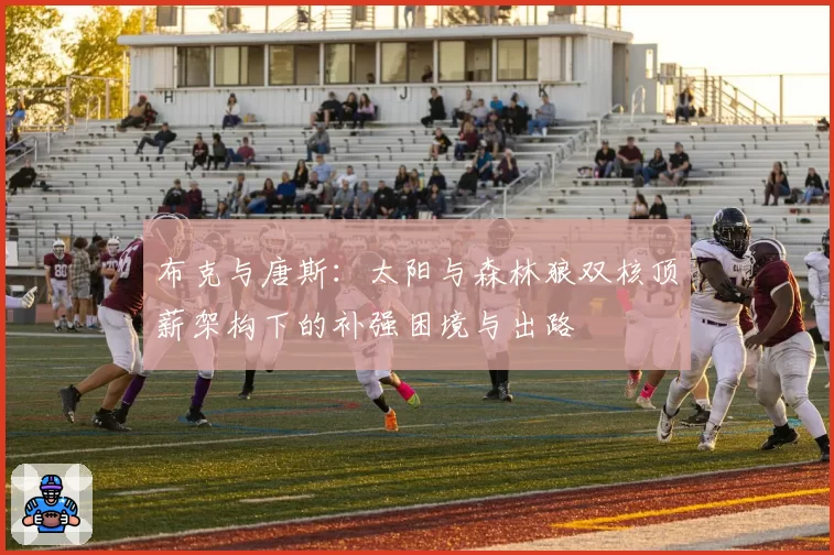 布克与唐斯:太阳与森林狼双核顶薪架构下的补强困境与出路