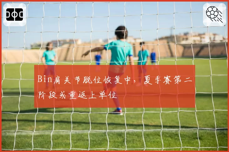 Bin肩关节脱位恢复中，夏季赛第二阶段或重返上单位
