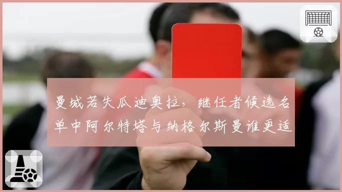 曼城若失瓜迪奥拉,继任者候选名单中阿尔特塔与纳格尔斯曼谁更适配