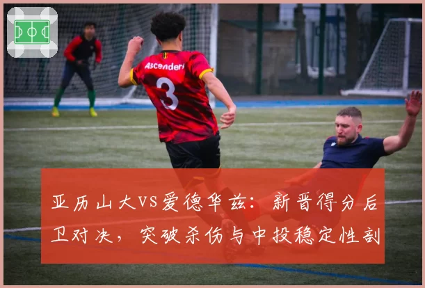 亚历山大vs爱德华兹：新晋得分后卫对决，突破杀伤与中投稳定性剖析