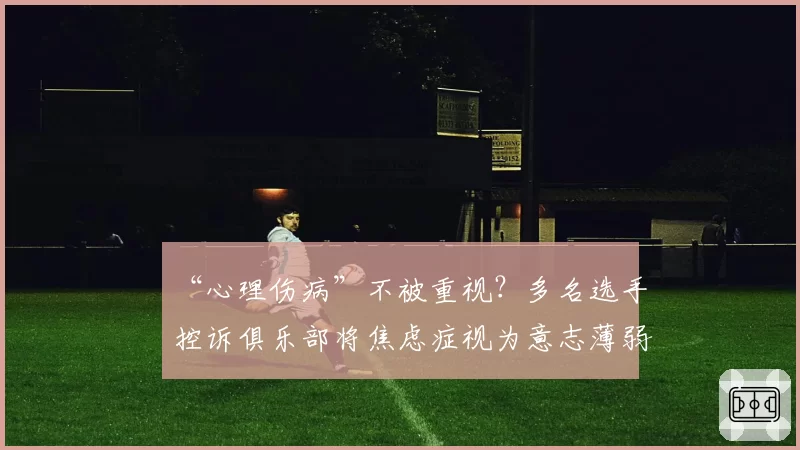 “心理伤病”不被重视？多名选手控诉俱乐部将焦虑症视为意志薄弱