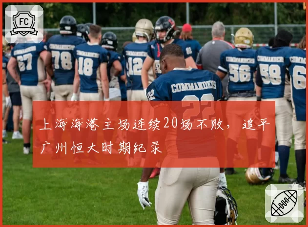 上海海港主场连续20场不败,追平广州恒大时期纪录