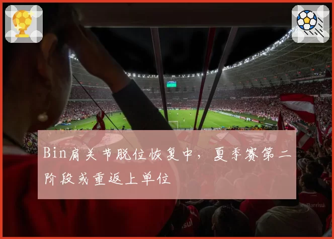 Bin肩关节脱位恢复中，夏季赛第二阶段或重返上单位